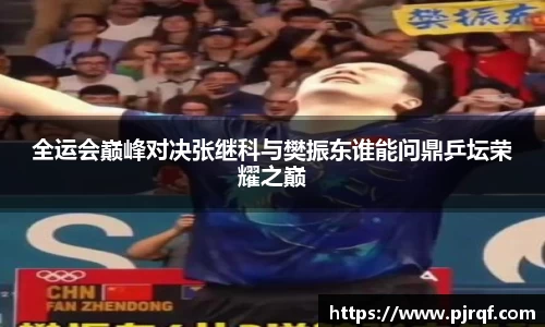 全运会巅峰对决张继科与樊振东谁能问鼎乒坛荣耀之巅