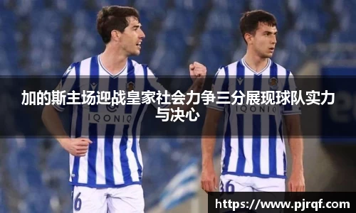 加的斯主场迎战皇家社会力争三分展现球队实力与决心